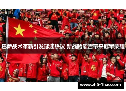 巴萨战术革新引发球迷热议 新战略能否带来冠军荣耀