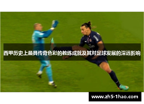 西甲历史上最具传奇色彩的教练成就及其对足球发展的深远影响
