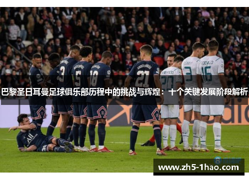 巴黎圣日耳曼足球俱乐部历程中的挑战与辉煌：十个关键发展阶段解析