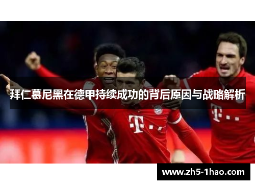 拜仁慕尼黑在德甲持续成功的背后原因与战略解析