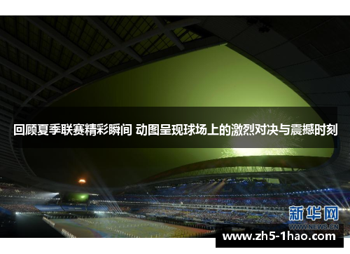 回顾夏季联赛精彩瞬间 动图呈现球场上的激烈对决与震撼时刻