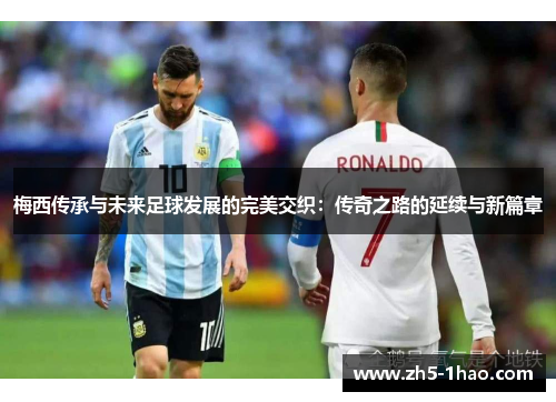 梅西传承与未来足球发展的完美交织：传奇之路的延续与新篇章