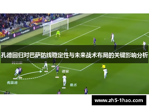 孔德回归对巴萨防线稳定性与未来战术布局的关键影响分析