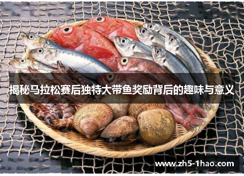 揭秘马拉松赛后独特大带鱼奖励背后的趣味与意义