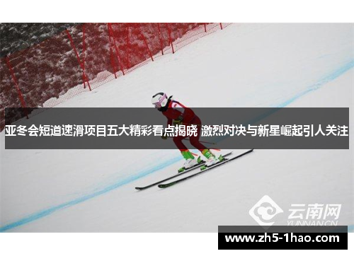 亚冬会短道速滑项目五大精彩看点揭晓 激烈对决与新星崛起引人关注
