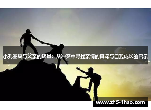小孔塞桑与父亲的较量：从冲突中寻找亲情的真谛与自我成长的启示