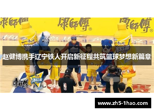 赵健博携手辽宁铁人开启新征程共筑篮球梦想新篇章