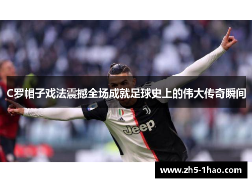 C罗帽子戏法震撼全场成就足球史上的伟大传奇瞬间