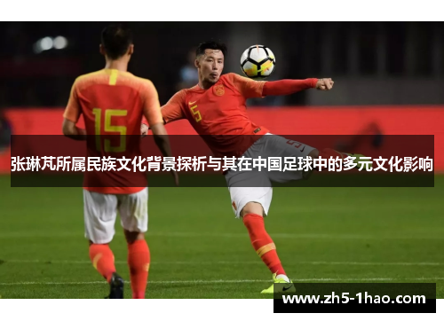 张琳芃所属民族文化背景探析与其在中国足球中的多元文化影响 张琳芃所属民族文化背景探析与其在中国足球中的多元文化影响