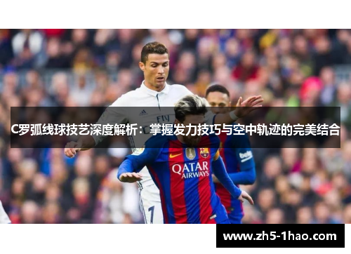 C罗弧线球技艺深度解析：掌握发力技巧与空中轨迹的完美结合
