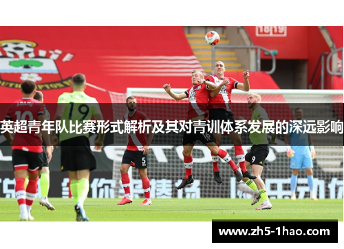英超青年队比赛形式解析及其对青训体系发展的深远影响 英超青年队比赛形式解析及其对青训体系发展的深远影响