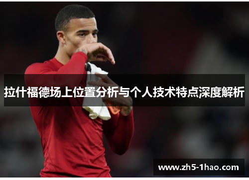 拉什福德场上位置分析与个人技术特点深度解析
