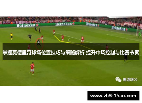 掌握莫德里奇球场位置技巧与策略解析 提升中场控制与比赛节奏