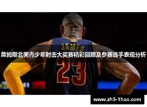詹姆斯北美青少年射击大奖赛精彩回顾及参赛选手表现分析 詹姆斯北美青少年射击大奖赛精彩回顾及参赛选手表现分析
