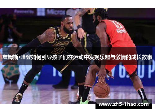 詹姆斯·哈登如何引导孩子们在运动中发现乐趣与激情的成长故事 詹姆斯·哈登如何引导孩子们在运动中发现乐趣与激情的成长故事