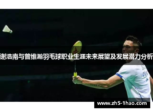 谢浩南与曾维瀚羽毛球职业生涯未来展望及发展潜力分析 谢浩南与曾维瀚羽毛球职业生涯未来展望及发展潜力分析