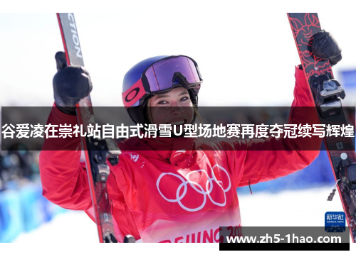 谷爱凌在崇礼站自由式滑雪U型场地赛再度夺冠续写辉煌 谷爱凌在崇礼站自由式滑雪U型场地赛再度夺冠续写辉煌