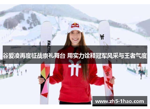 谷爱凌再度征战崇礼舞台 用实力诠释冠军风采与王者气度 谷爱凌再度征战崇礼舞台 用实力诠释冠军风采与王者气度