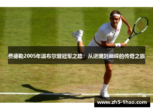 费德勒2005年温布尔登冠军之路:从逆境到巅峰的传奇之旅 费德勒2005年温布尔登冠军之路:从逆境到巅峰的传奇之旅