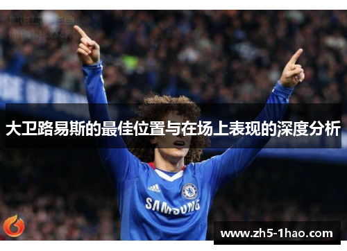 大卫路易斯的最佳位置与在场上表现的深度分析 大卫路易斯的最佳位置与在场上表现的深度分析