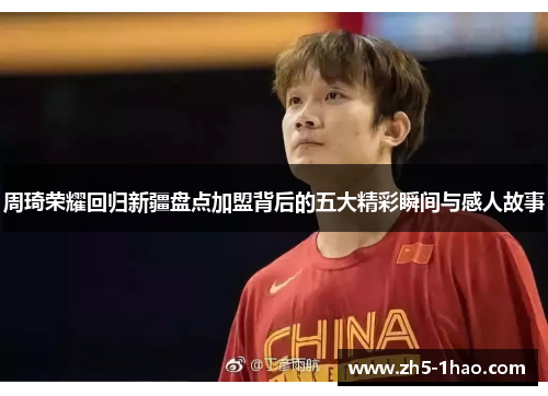 周琦荣耀回归新疆盘点加盟背后的五大精彩瞬间与感人故事 周琦荣耀回归新疆盘点加盟背后的五大精彩瞬间与感人故事