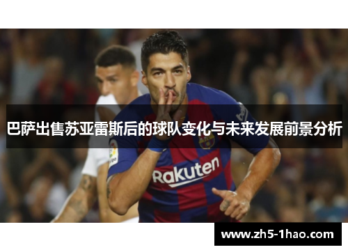 巴萨出售苏亚雷斯后的球队变化与未来发展前景分析 巴萨出售苏亚雷斯后的球队变化与未来发展前景分析