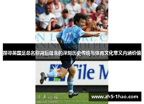 探寻英国足总名称背后蕴含的深刻历史传统与体育文化意义内涵价值 探寻英国足总名称背后蕴含的深刻历史传统与体育文化意义内涵价值