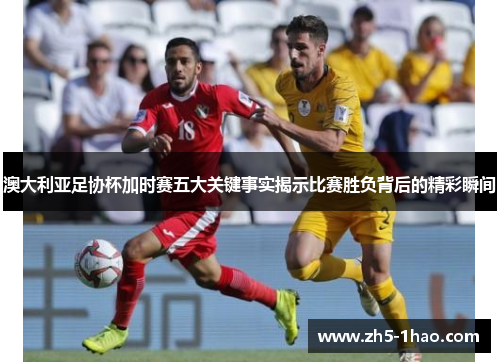 澳大利亚足协杯加时赛五大关键事实揭示比赛胜负背后的精彩瞬间