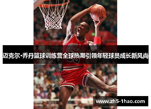 迈克尔·乔丹篮球训练营全球热潮引领年轻球员成长新风尚 迈克尔·乔丹篮球训练营全球热潮引领年轻球员成长新风尚