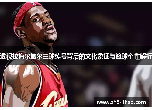 透视拉梅尔鲍尔三球绰号背后的文化象征与篮球个性解析 透视拉梅尔鲍尔三球绰号背后的文化象征与篮球个性解析