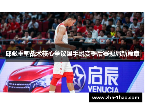邱彪重塑战术核心争议国手蜕变季后赛搅局新篇章 邱彪重塑战术核心争议国手蜕变季后赛搅局新篇章