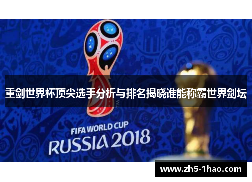 重剑世界杯顶尖选手分析与排名揭晓谁能称霸世界剑坛