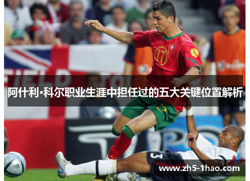 阿什利·科尔职业生涯中担任过的五大关键位置解析