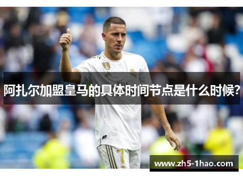 阿扎尔加盟皇马的具体时间节点是什么时候? 阿扎尔加盟皇马的具体时间节点是什么时候?