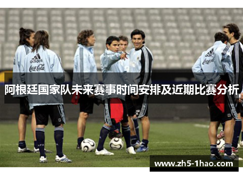 阿根廷国家队未来赛事时间安排及近期比赛分析 阿根廷国家队未来赛事时间安排及近期比赛分析