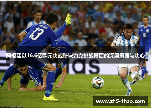 阿根廷以16.6亿欧元决战秘诀力克挑战背后的深层策略与决心 阿根廷以16.6亿欧元决战秘诀力克挑战背后的深层策略与决心