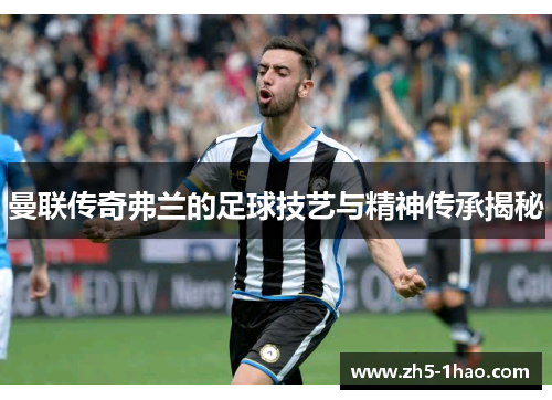 曼联传奇弗兰的足球技艺与精神传承揭秘 曼联传奇弗兰的足球技艺与精神传承揭秘