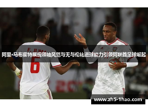 阿里·马布霍特展现领袖风范与无与伦比进球能力引领阿联酋足球崛起 阿里·马布霍特展现领袖风范与无与伦比进球能力引领阿联酋足球崛起