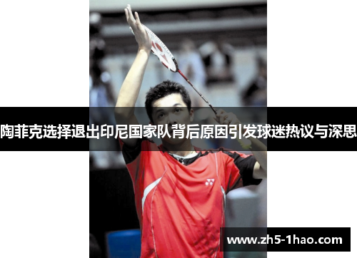 陶菲克选择退出印尼国家队背后原因引发球迷热议与深思 陶菲克选择退出印尼国家队背后原因引发球迷热议与深思