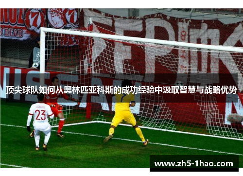 顶尖球队如何从奥林匹亚科斯的成功经验中汲取智慧与战略优势 顶尖球队如何从奥林匹亚科斯的成功经验中汲取智慧与战略优势