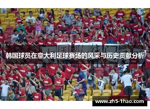 韩国球员在意大利足球赛场的风采与历史贡献分析