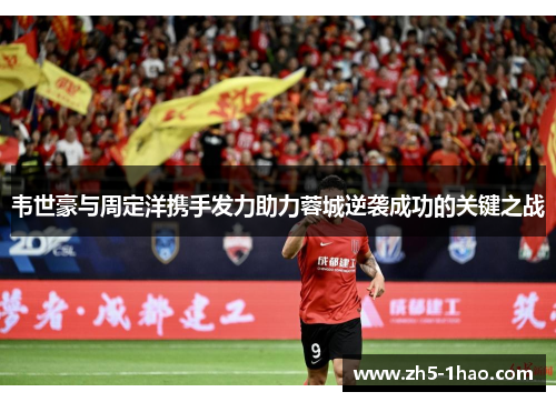 韦世豪与周定洋携手发力助力蓉城逆袭成功的关键之战