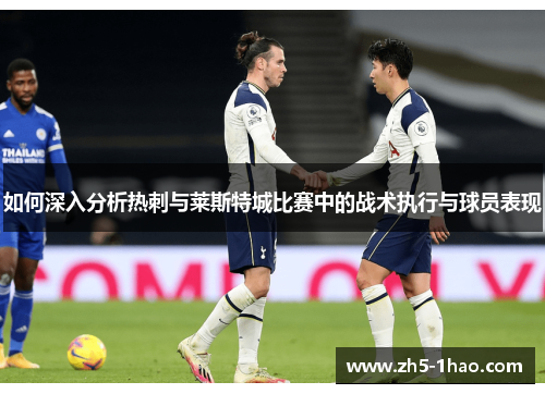 如何深入分析热刺与莱斯特城比赛中的战术执行与球员表现