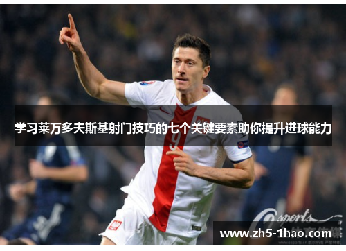 学习莱万多夫斯基射门技巧的七个关键要素助你提升进球能力 学习莱万多夫斯基射门技巧的七个关键要素助你提升进球能力
