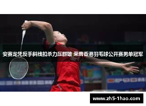 安赛龙凭反手斜线扣杀力压群雄 荣膺香港羽毛球公开赛男单冠军