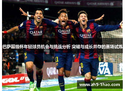 巴萨超级杯年轻球员机会与挑战分析 突破与成长并存的赛场试炼