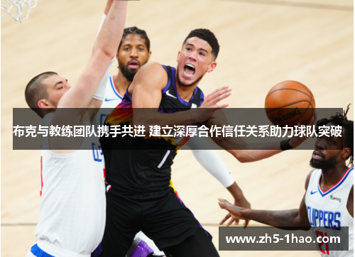 布克与教练团队携手共进 建立深厚合作信任关系助力球队突破