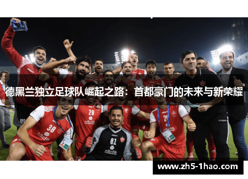 德黑兰独立足球队崛起之路：首都豪门的未来与新荣耀